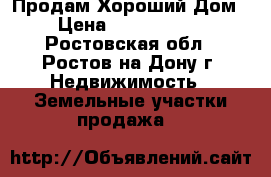 Продам Хороший Дом › Цена ­ 5 000 000 - Ростовская обл., Ростов-на-Дону г. Недвижимость » Земельные участки продажа   